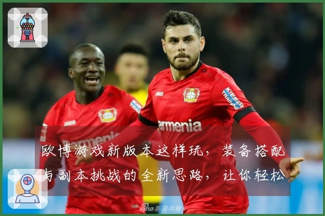 欧博游戏新版本这样玩，装备搭配与副本挑战的全新思路，让你轻松登顶