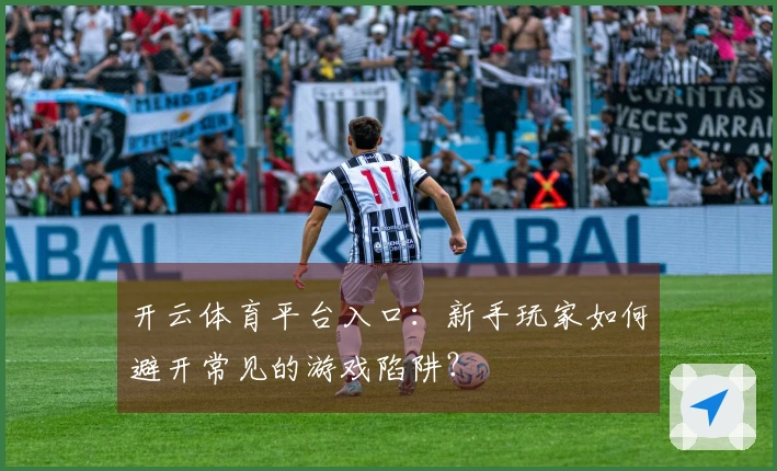 开云体育平台入口：新手玩家如何避开常见的游戏陷阱？