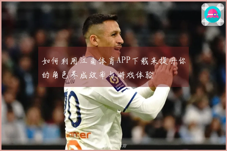 如何利用江南体育APP下载来提升你的角色养成效率与游戏体验