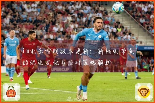 im电竞官网版本更新：新机制带来的玩法变化与应对策略解析