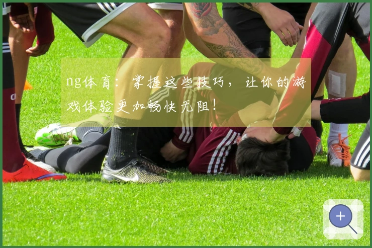 ng体育：掌握这些技巧，让你的游戏体验更加畅快无阻！