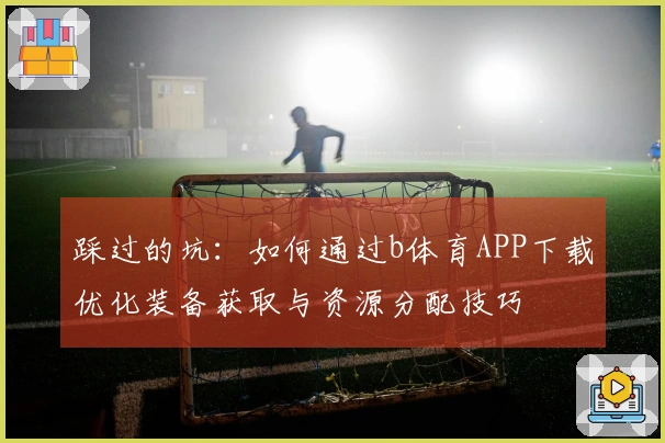 踩过的坑：如何通过b体育APP下载优化装备获取与资源分配技巧