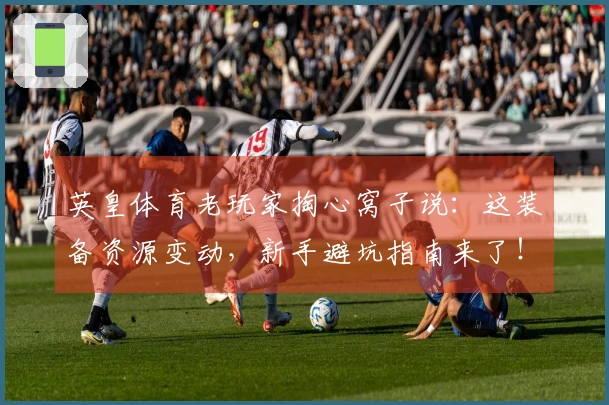 英皇体育老玩家掏心窝子说：这装备资源变动，新手避坑指南来了！