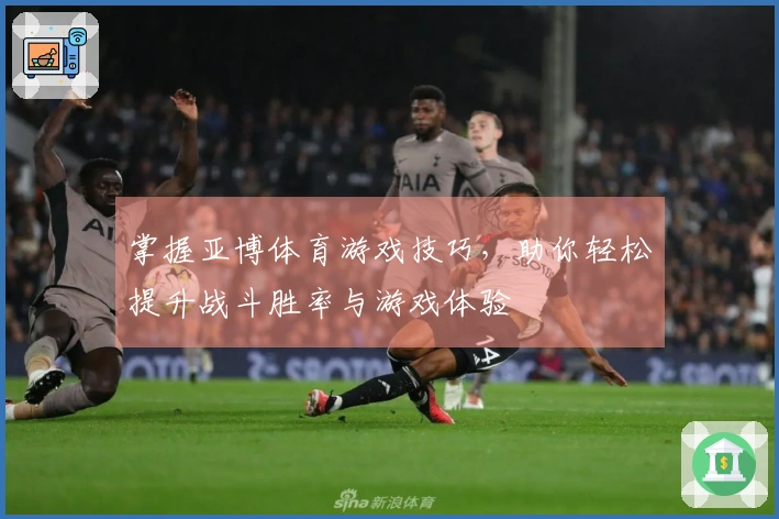 掌握亚博体育游戏技巧，助你轻松提升战斗胜率与游戏体验
